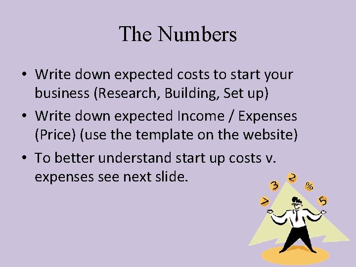 The Numbers • Write down expected costs to start your business (Research, Building, Set