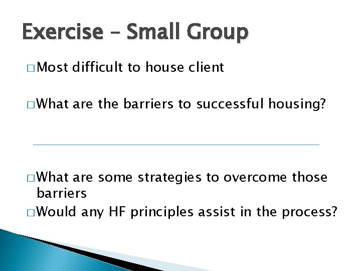 Exercise – Small Group � Most difficult to house client � What are the