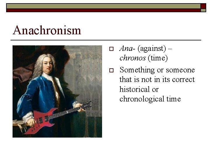 Anachronism o o Ana- (against) – chronos (time) Something or someone that is not