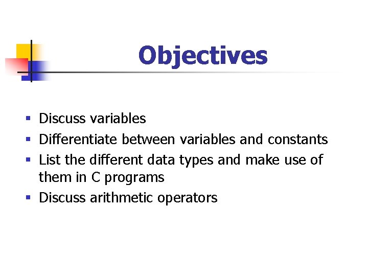 Objectives § Discuss variables § Differentiate between variables and constants § List the different