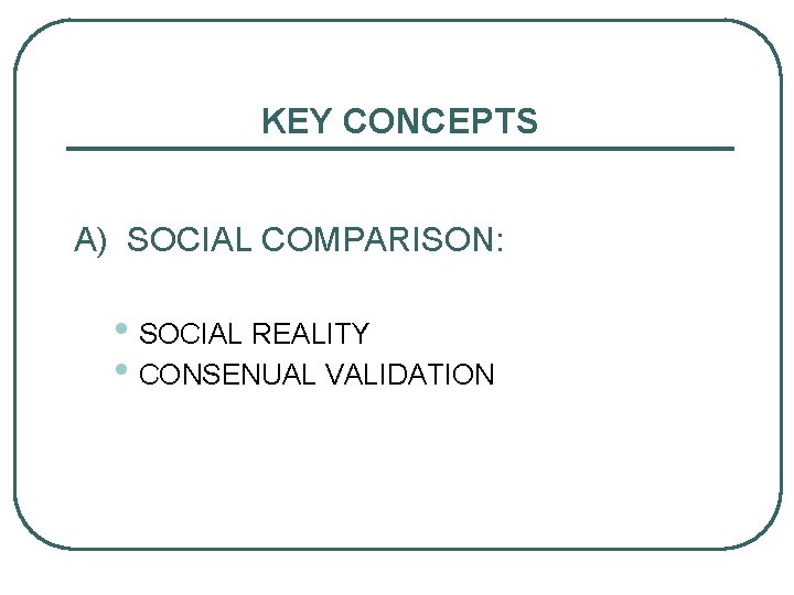 KEY CONCEPTS A) SOCIAL COMPARISON: • SOCIAL REALITY • CONSENUAL VALIDATION 