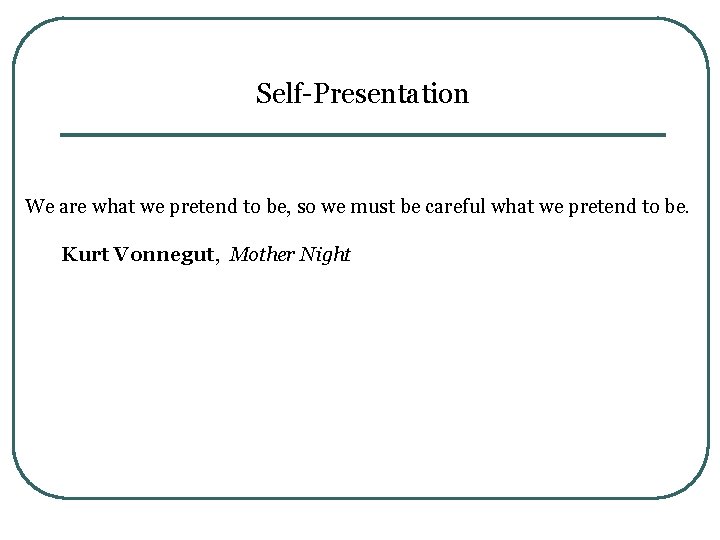Self-Presentation We are what we pretend to be, so we must be careful what