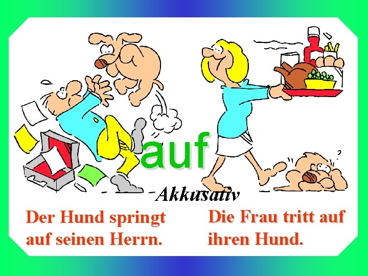 auf Akkusativ Der Hund springt auf seinen Herrn. Die Frau tritt auf ihren Hund.