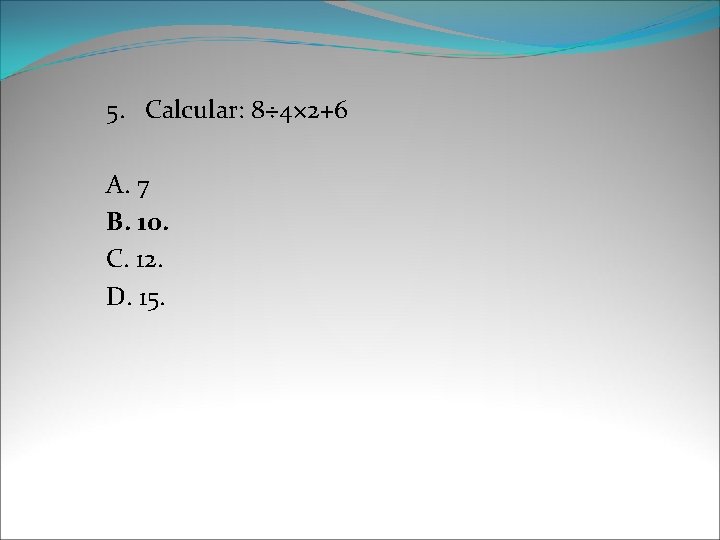 5. Calcular: 8÷ 4× 2+6 A. 7 B. 10. C. 12. D. 15. 
