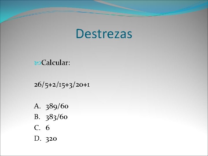 Destrezas Calcular: 26/5+2/15+3/20+1 A. B. C. D. 389/60 383/60 6 320 