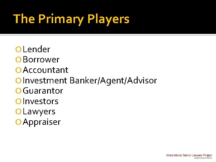The Primary Players Lender Borrower Accountant Investment Banker/Agent/Advisor Guarantor Investors Lawyers Appraiser 