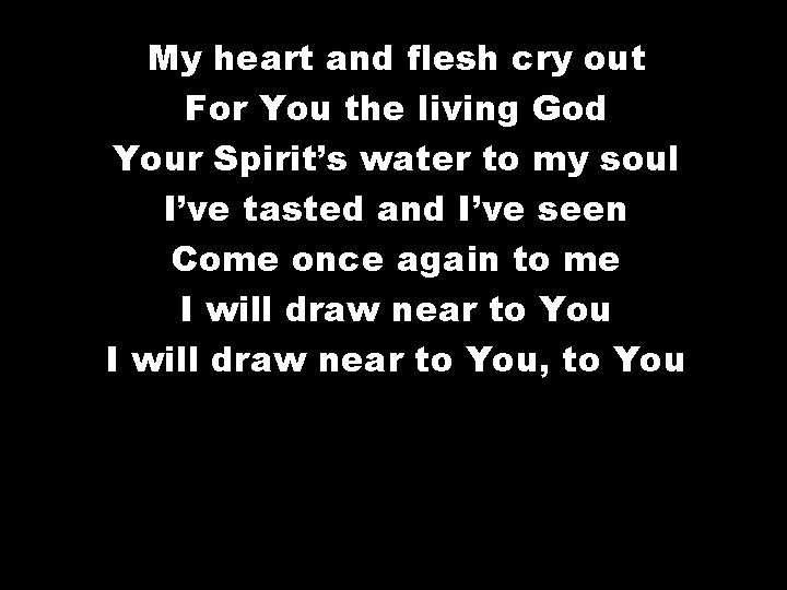 My heart and flesh cry out For You the living God Your Spirit’s water