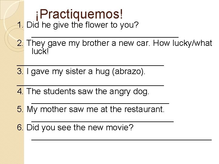 ¡Practiquemos! 1. Did he give the flower to you? ________________ 2. They gave my