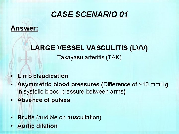 CASE SCENARIO 01 Answer: LARGE VESSEL VASCULITIS (LVV) Takayasu arteritis (TAK) • Limb claudication
