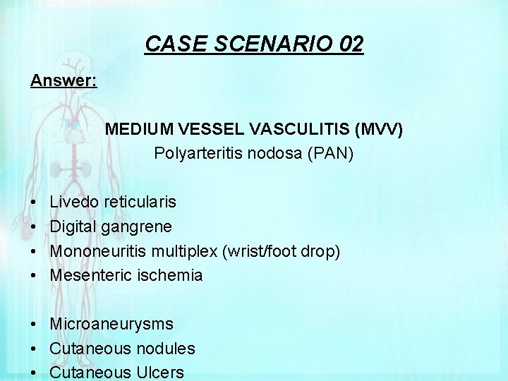 CASE SCENARIO 02 Answer: MEDIUM VESSEL VASCULITIS (MVV) Polyarteritis nodosa (PAN) • • Livedo
