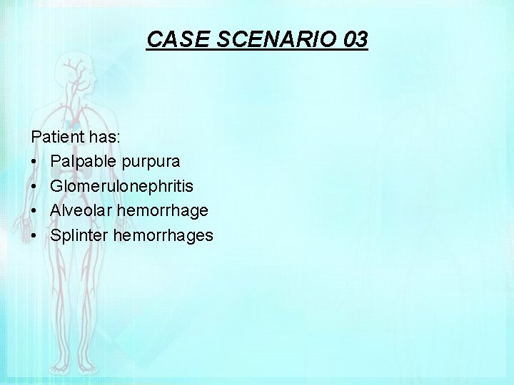 CASE SCENARIO 03 Patient has: • Palpable purpura • Glomerulonephritis • Alveolar hemorrhage •