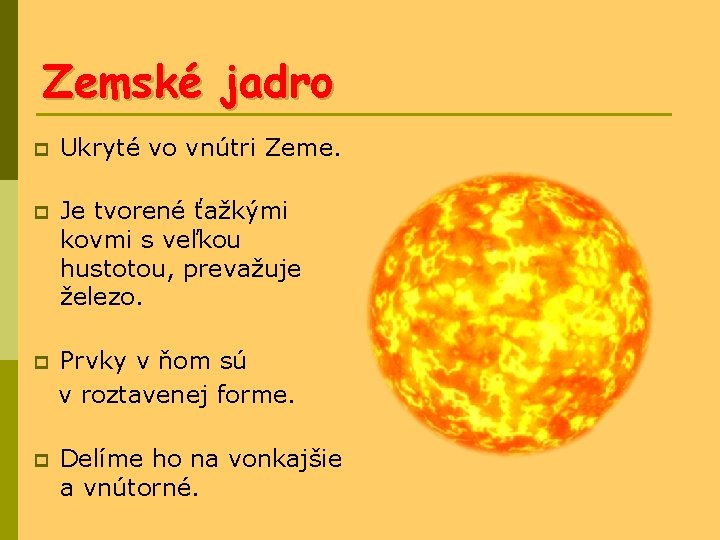 Zemské jadro p Ukryté vo vnútri Zeme. p Je tvorené ťažkými kovmi s veľkou