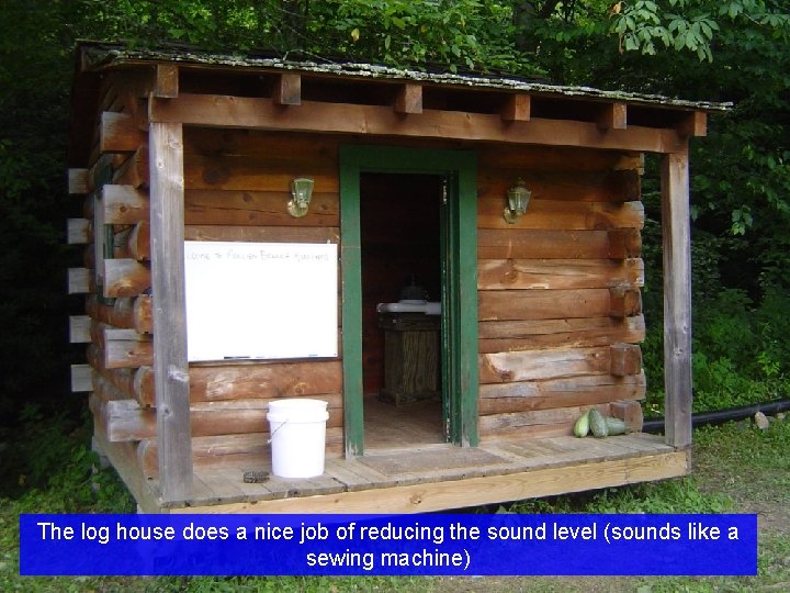 The log house does a nice job of reducing the sound level (sounds like