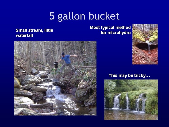 5 gallon bucket Small stream, little waterfall Most typical method for microhydro This may
