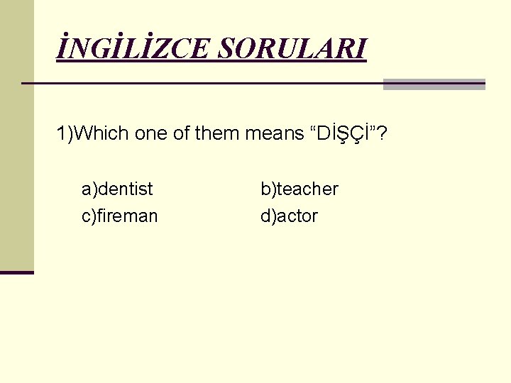 İNGİLİZCE SORULARI 1)Which one of them means “DİŞÇİ”? a)dentist c)fireman b)teacher d)actor 