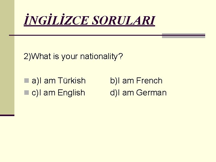 İNGİLİZCE SORULARI 2)What is your nationality? n a)I am Türkish n c)I am English