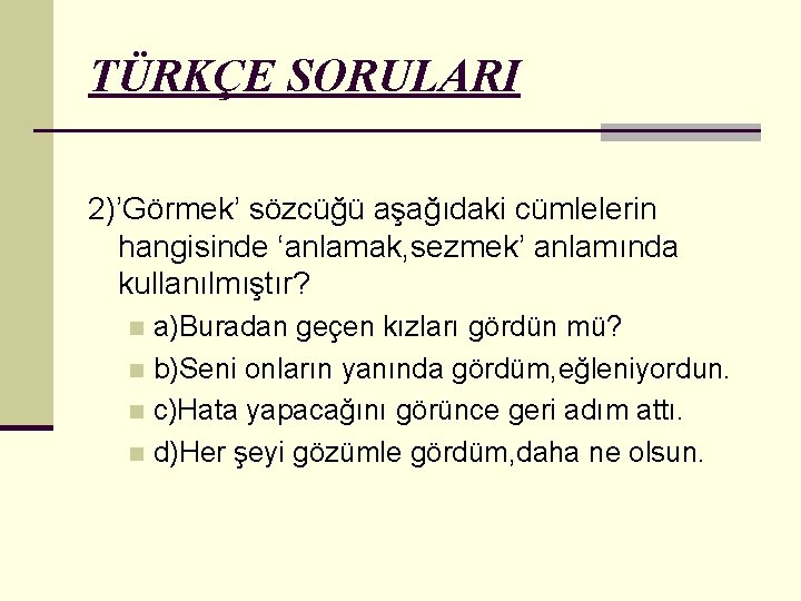 TÜRKÇE SORULARI 2)’Görmek’ sözcüğü aşağıdaki cümlelerin hangisinde ‘anlamak, sezmek’ anlamında kullanılmıştır? a)Buradan geçen kızları