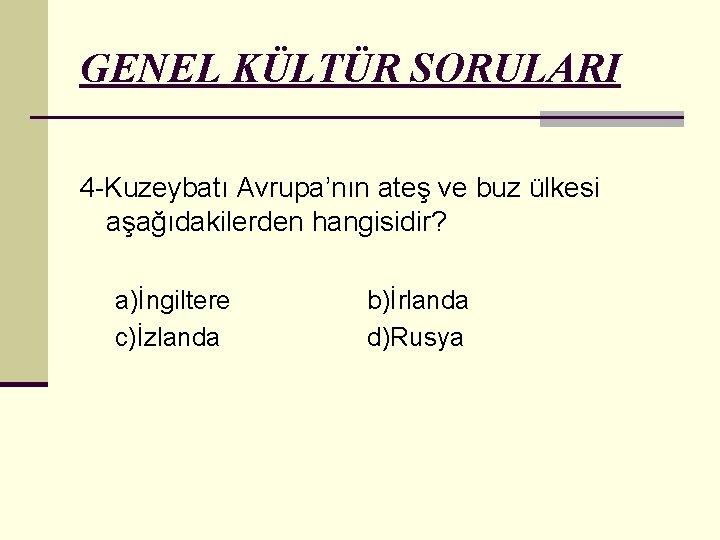 GENEL KÜLTÜR SORULARI 4 -Kuzeybatı Avrupa’nın ateş ve buz ülkesi aşağıdakilerden hangisidir? a)İngiltere c)İzlanda