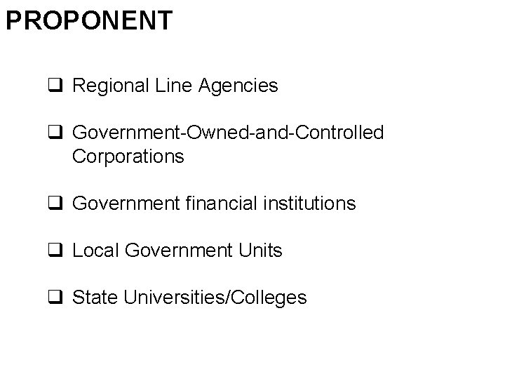 PROPONENT q Regional Line Agencies q Government-Owned-and-Controlled Corporations q Government financial institutions q Local