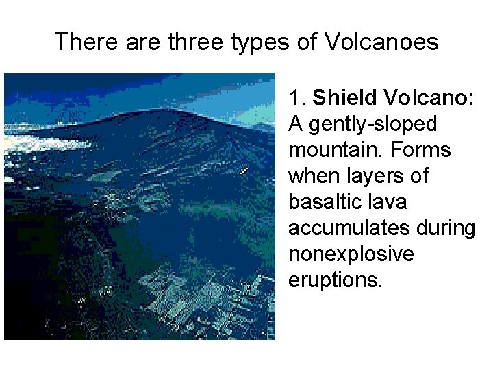 There are three types of Volcanoes 1. Shield Volcano: A gently-sloped mountain. Forms when
