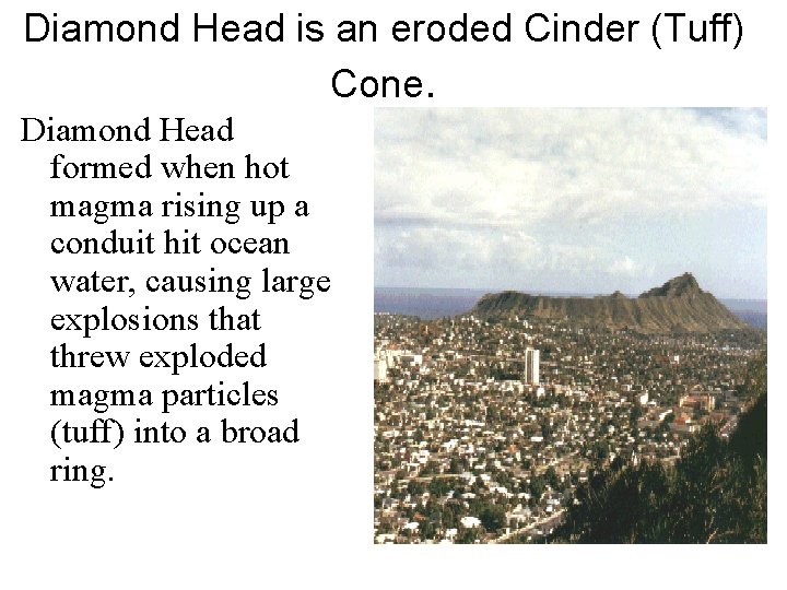 Diamond Head is an eroded Cinder (Tuff) Cone. Diamond Head formed when hot magma
