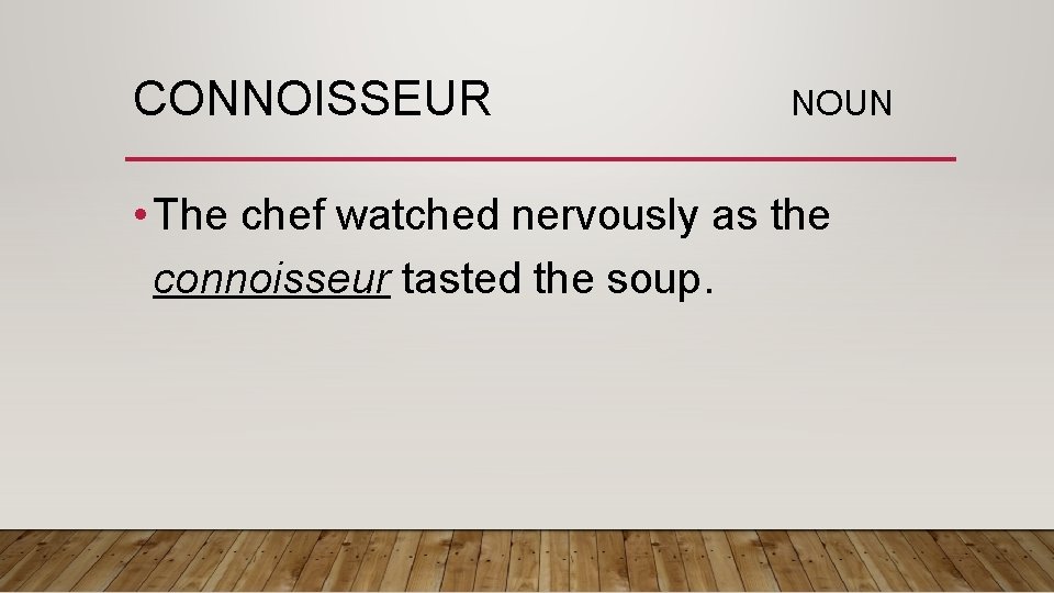 CONNOISSEUR NOUN • The chef watched nervously as the connoisseur tasted the soup. 