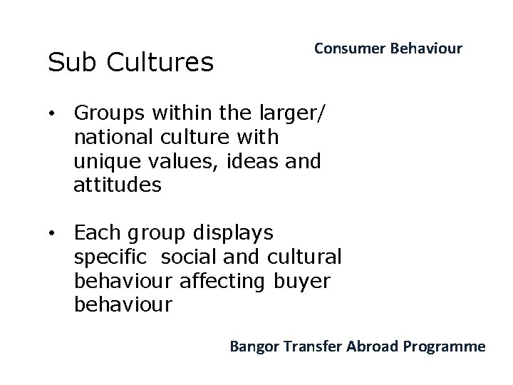 Sub Cultures Consumer Behaviour • Groups within the larger/ national culture with unique values,
