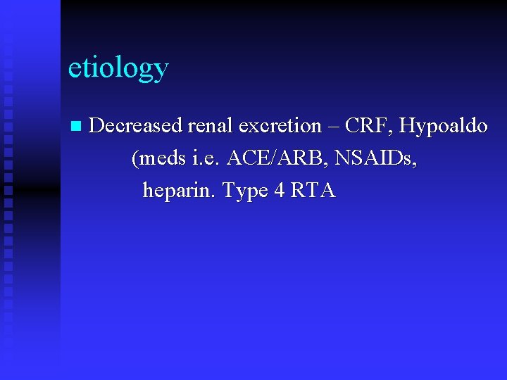 etiology n Decreased renal excretion – CRF, Hypoaldo (meds i. e. ACE/ARB, NSAIDs, heparin.
