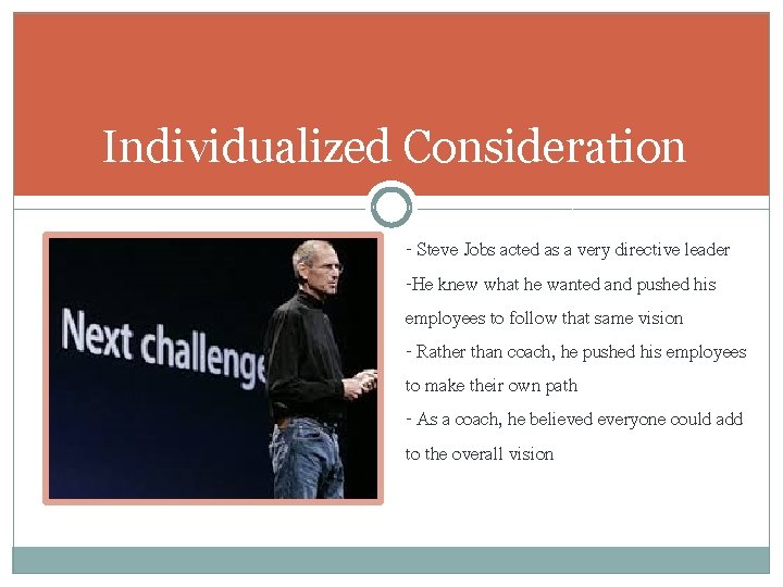 Individualized Consideration - Steve Jobs acted as a very directive leader -He knew what