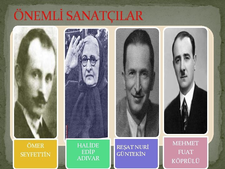 ÖNEMLİ SANATÇILAR ÖMER SEYFETTİN HALİDE EDİP ADIVAR REŞAT NURİ GÜNTEKİN MEHMET FUAT KÖPRÜLÜ 