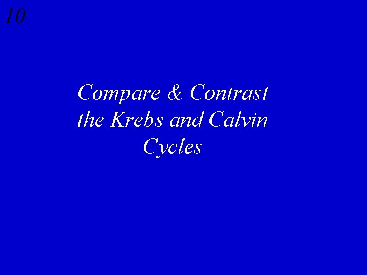 10 Compare & Contrast the Krebs and Calvin Cycles 