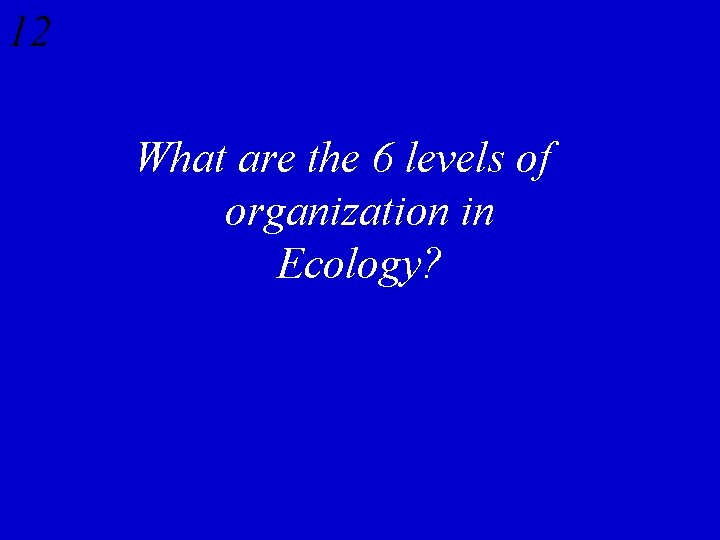 12 What are the 6 levels of organization in Ecology? 