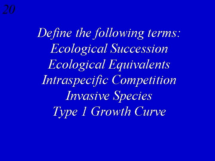 20 Define the following terms: Ecological Succession Ecological Equivalents Intraspecific Competition Invasive Species Type
