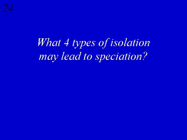 24 What 4 types of isolation may lead to speciation? 