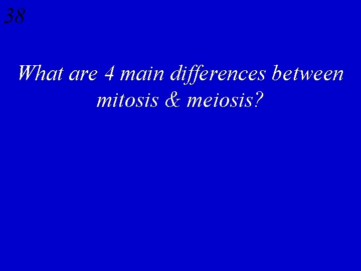 38 What are 4 main differences between mitosis & meiosis? 