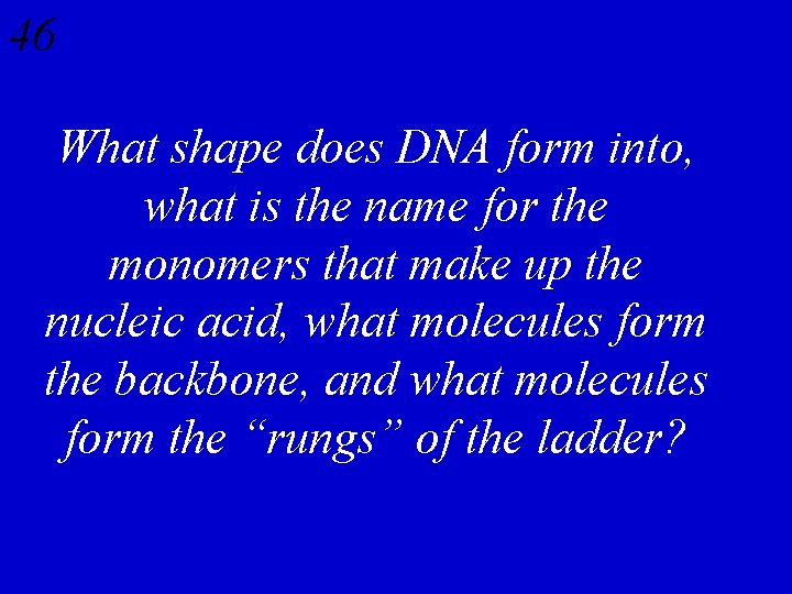 46 What shape does DNA form into, what is the name for the monomers