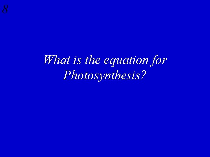 8 What is the equation for Photosynthesis? 
