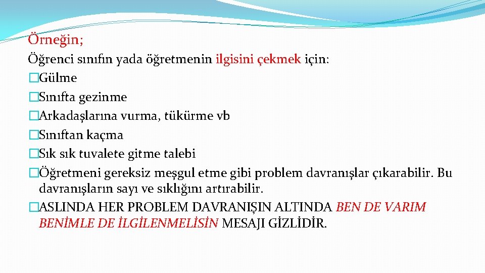 Örneğin; Öğrenci sınıfın yada öğretmenin ilgisini çekmek için: �Gülme �Sınıfta gezinme �Arkadaşlarına vurma, tükürme