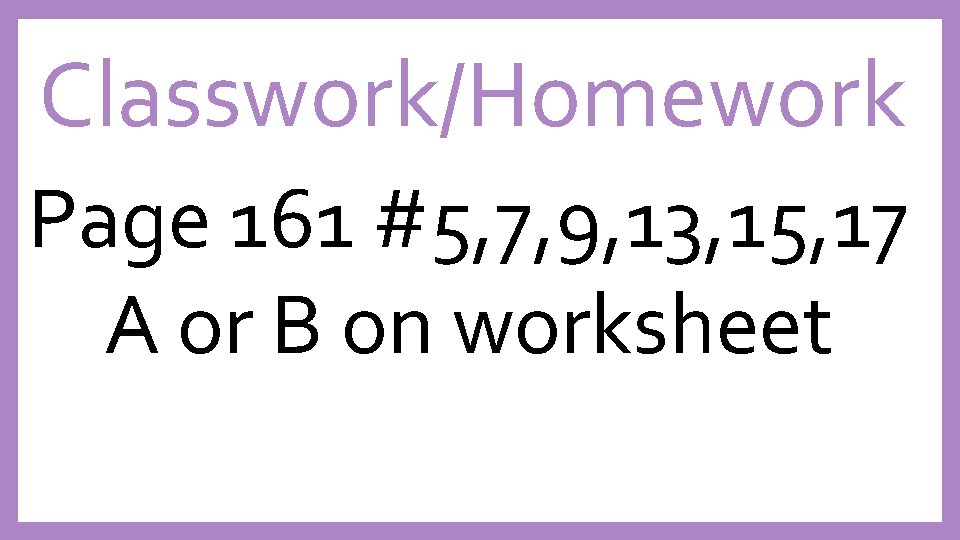 Classwork/Homework Page 161 #5, 7, 9, 13, 15, 17 A or B on worksheet