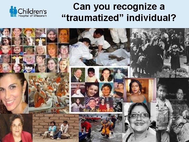 Can you recognize a “traumatized” individual? © Children’s Hospital of Wisconsin. All rights reserved.