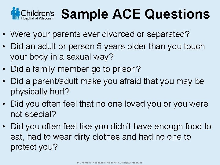 Sample ACE Questions • Were your parents ever divorced or separated? • Did an