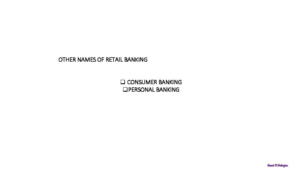 OTHER NAMES OF RETAIL BANKING q CONSUMER BANKING q. PERSONAL BANKING Samir K Mahajan