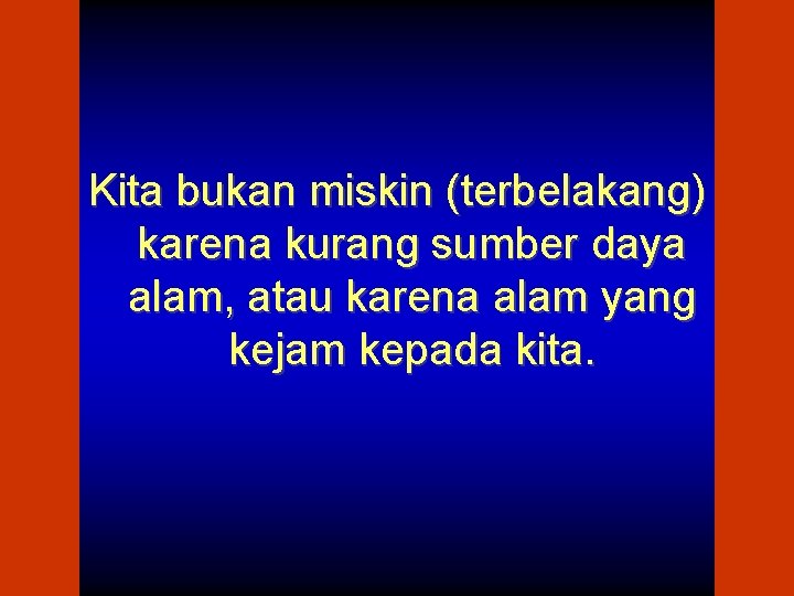 Kita bukan miskin (terbelakang) karena kurang sumber daya alam, atau karena alam yang kejam