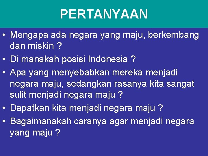 PERTANYAAN • Mengapa ada negara yang maju, berkembang dan miskin ? • Di manakah