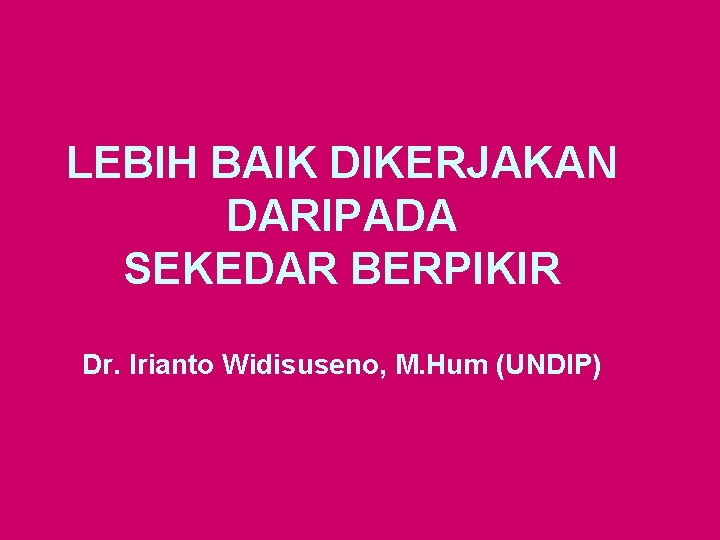 LEBIH BAIK DIKERJAKAN DARIPADA SEKEDAR BERPIKIR Dr. Irianto Widisuseno, M. Hum (UNDIP) 