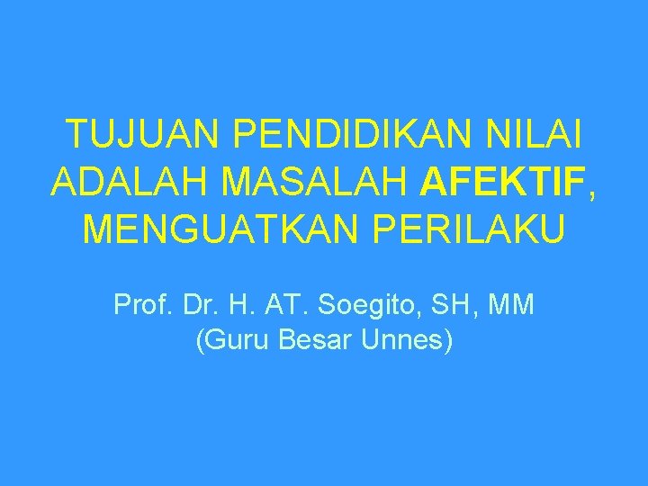 TUJUAN PENDIDIKAN NILAI ADALAH MASALAH AFEKTIF, MENGUATKAN PERILAKU Prof. Dr. H. AT. Soegito, SH,