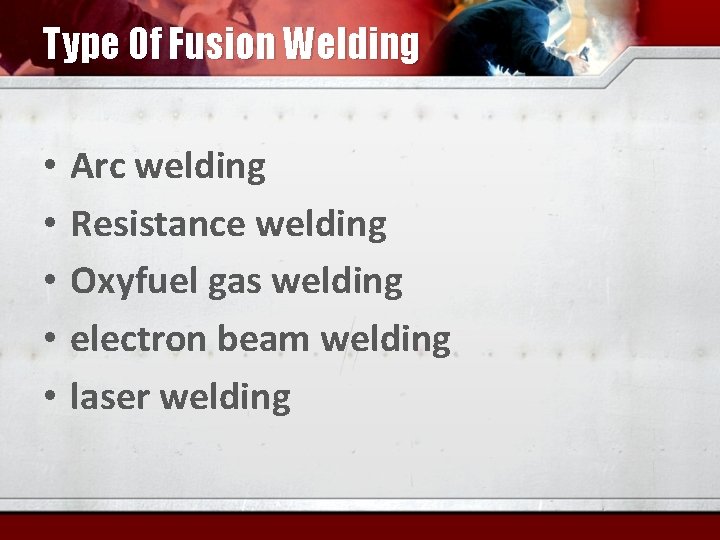 Type Of Fusion Welding • • • Arc welding Resistance welding Oxyfuel gas welding