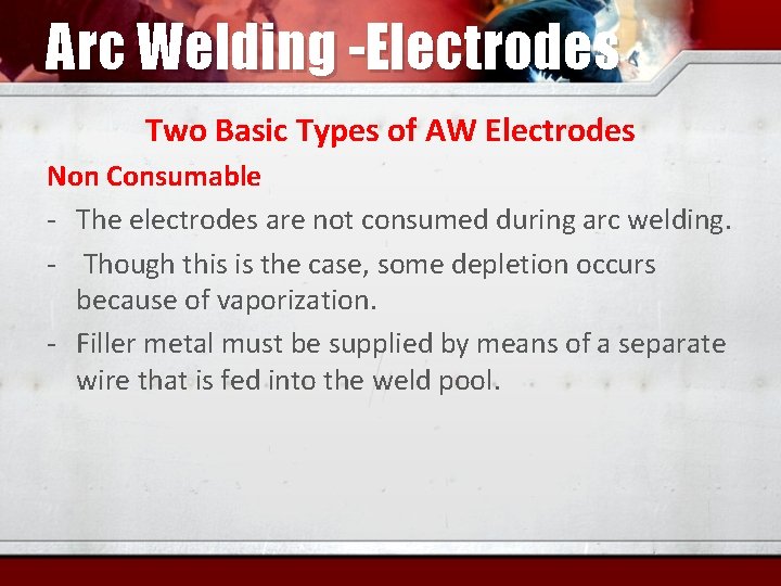 Arc Welding -Electrodes Two Basic Types of AW Electrodes Non Consumable - The electrodes