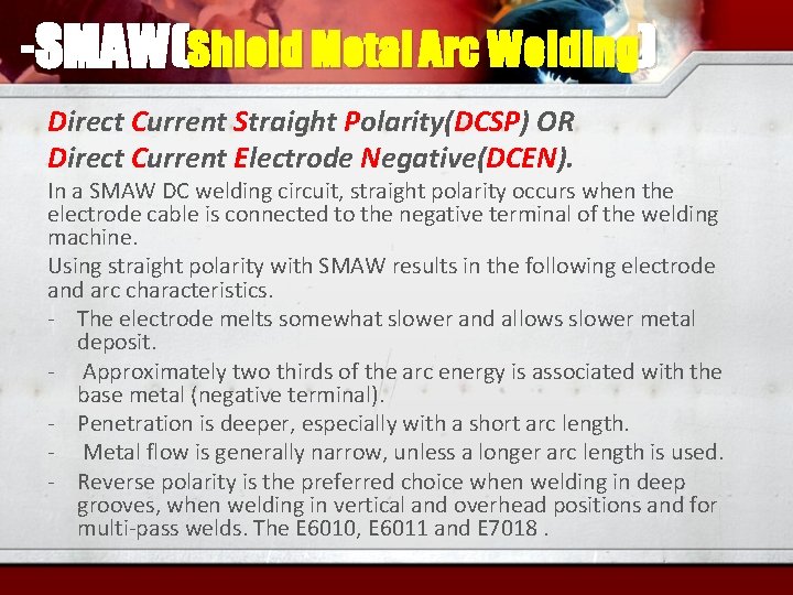 -SMAW(Shield Metal Arc Welding) Direct Current Straight Polarity(DCSP) OR Direct Current Electrode Negative(DCEN). In