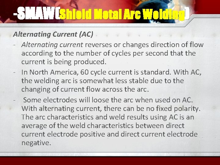 -SMAW(Shield Metal Arc Welding) Alternating Current (AC) - Alternating current reverses or changes direction